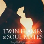 Twin Flames and Soul Mates: How to Find, Create, and Sustain Awakened Relationships